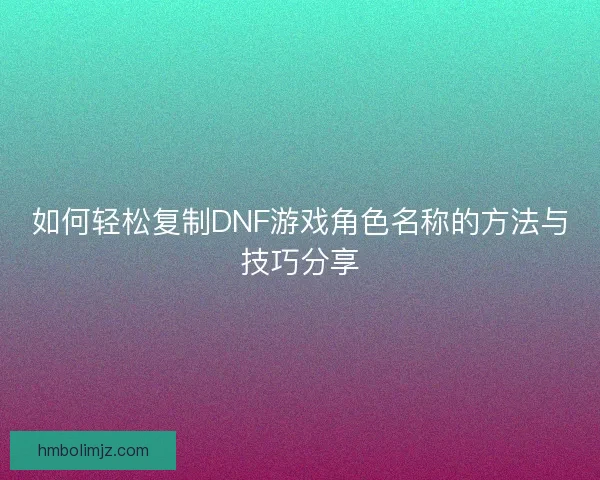 如何轻松复制DNF游戏角色名称的方法与技巧分享