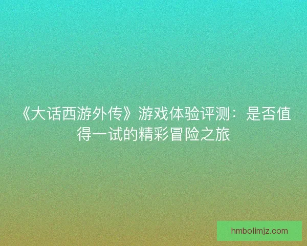 《大话西游外传》游戏体验评测：是否值得一试的精彩冒险之旅
