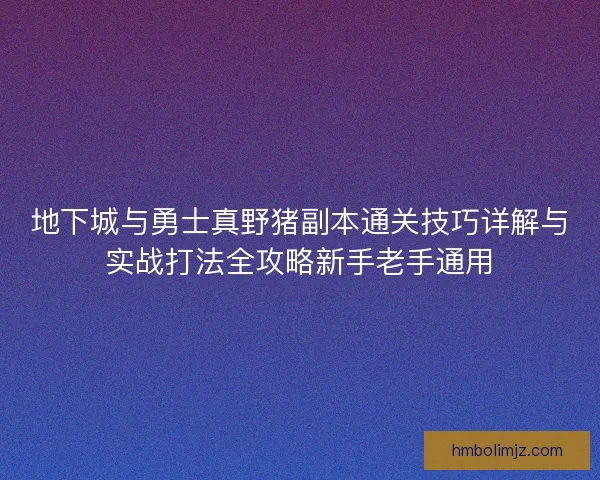 地下城与勇士真野猪副本通关技巧详解与实战打法全攻略新手老手通用