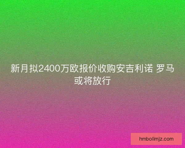 新月拟2400万欧报价收购安吉利诺 罗马或将放行