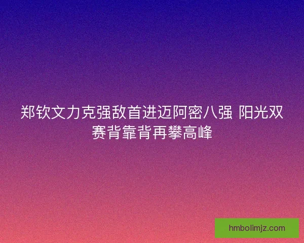 郑钦文力克强敌首进迈阿密八强 阳光双赛背靠背再攀高峰
