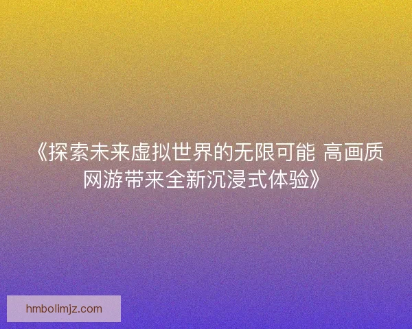 《探索未来虚拟世界的无限可能 高画质网游带来全新沉浸式体验》
