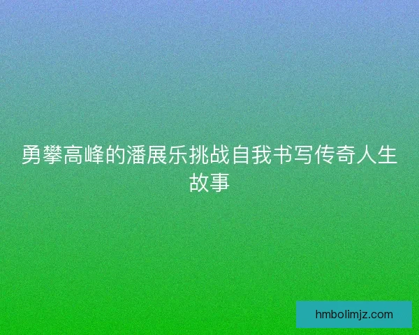 勇攀高峰的潘展乐挑战自我书写传奇人生故事