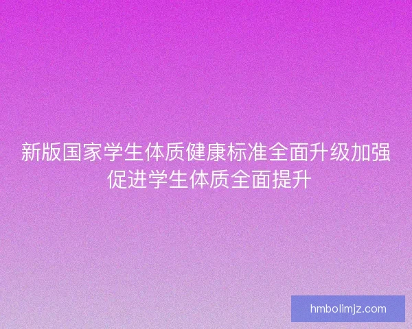 新版国家学生体质健康标准全面升级加强 促进学生体质全面提升