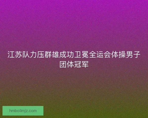 江苏队力压群雄成功卫冕全运会体操男子团体冠军