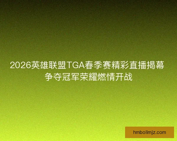 2026英雄联盟TGA春季赛精彩直播揭幕 争夺冠军荣耀燃情开战