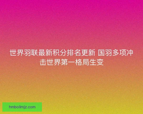 世界羽联最新积分排名更新 国羽多项冲击世界第一格局生变