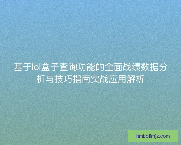 基于lol盒子查询功能的全面战绩数据分析与技巧指南实战应用解析