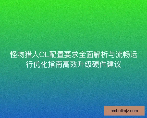 怪物猎人OL配置要求全面解析与流畅运行优化指南高效升级硬件建议