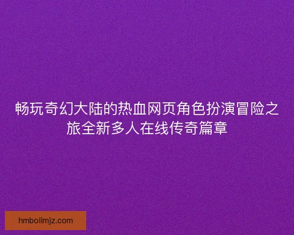 畅玩奇幻大陆的热血网页角色扮演冒险之旅全新多人在线传奇篇章