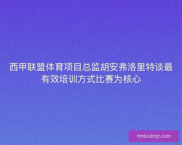 西甲联盟体育项目总监胡安弗洛里特谈最有效培训方式比赛为核心