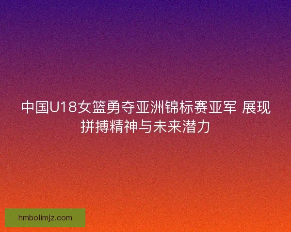 中国U18女篮勇夺亚洲锦标赛亚军 展现拼搏精神与未来潜力