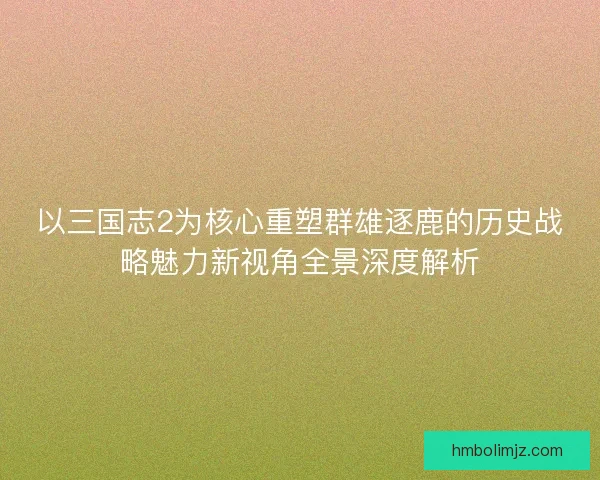 以三国志2为核心重塑群雄逐鹿的历史战略魅力新视角全景深度解析