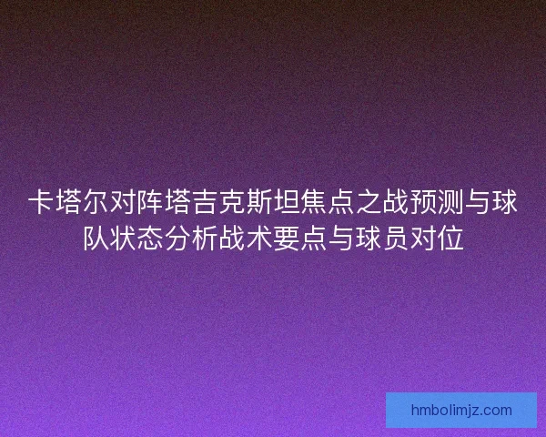 卡塔尔对阵塔吉克斯坦焦点之战预测与球队状态分析战术要点与球员对位