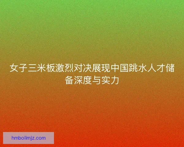 女子三米板激烈对决展现中国跳水人才储备深度与实力
