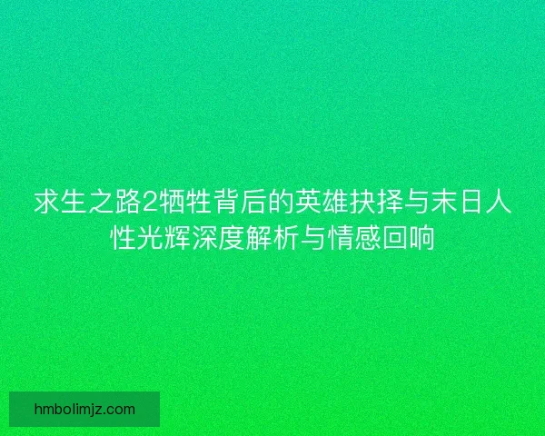 求生之路2牺牲背后的英雄抉择与末日人性光辉深度解析与情感回响