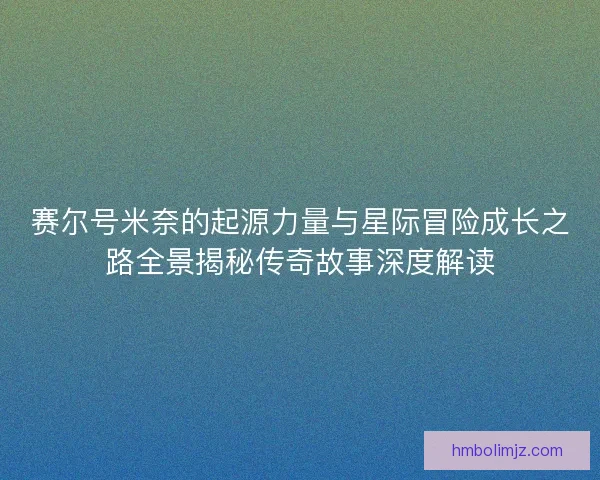 赛尔号米奈的起源力量与星际冒险成长之路全景揭秘传奇故事深度解读