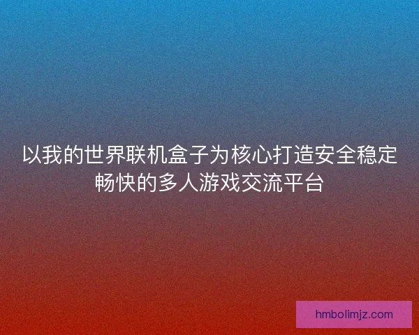 以我的世界联机盒子为核心打造安全稳定畅快的多人游戏交流平台