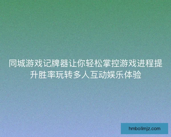 同城游戏记牌器让你轻松掌控游戏进程提升胜率玩转多人互动娱乐体验