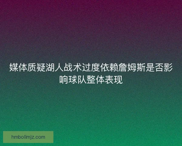 媒体质疑湖人战术过度依赖詹姆斯是否影响球队整体表现