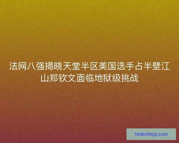 法网八强揭晓天堂半区美国选手占半壁江山郑钦文面临地狱级挑战