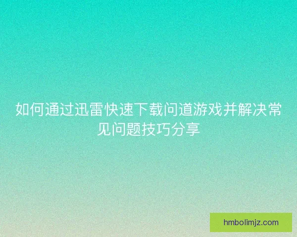 如何通过迅雷快速下载问道游戏并解决常见问题技巧分享 如何通过迅雷快速下载问道游戏并解决常见问题技巧分享
