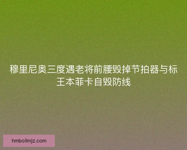 穆里尼奥三度遇老将前腰毁掉节拍器与标王本菲卡自毁防线 穆里尼奥三度遇老将前腰毁掉节拍器与标王本菲卡自毁防线