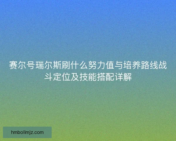 赛尔号瑞尔斯刷什么努力值与培养路线战斗定位及技能搭配详解 赛尔号瑞尔斯刷什么努力值与培养路线战斗定位及技能搭配详解
