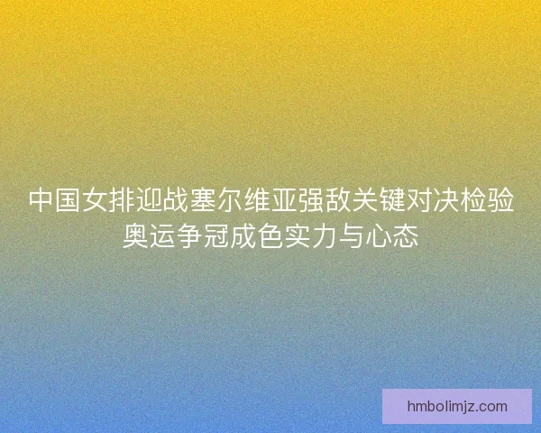中国女排迎战塞尔维亚强敌关键对决检验奥运争冠成色实力与心态