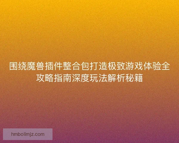 围绕魔兽插件整合包打造极致游戏体验全攻略指南深度玩法解析秘籍