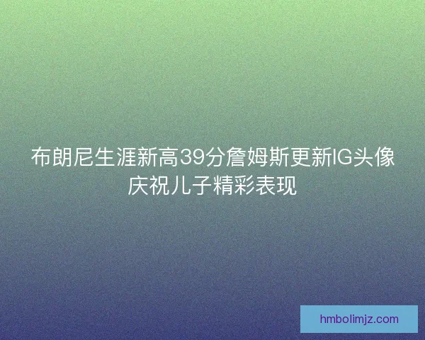 布朗尼生涯新高39分詹姆斯更新IG头像庆祝儿子精彩表现