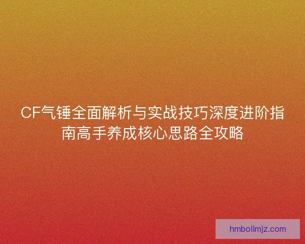 CF气锤全面解析与实战技巧深度进阶指南高手养成核心思路全攻略