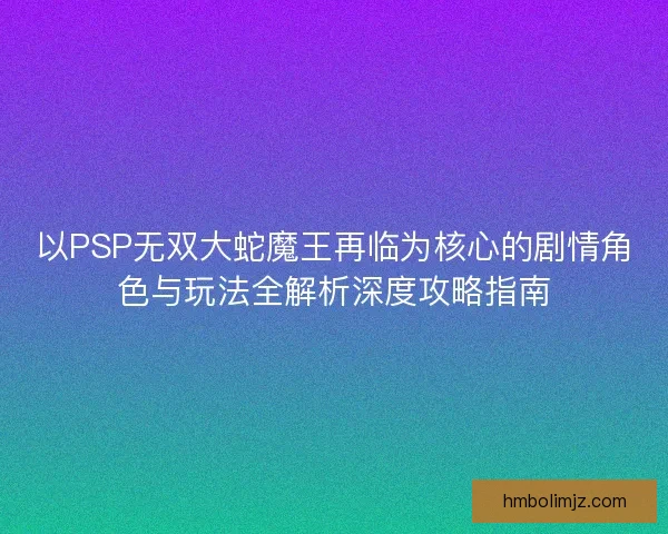 以PSP无双大蛇魔王再临为核心的剧情角色与玩法全解析深度攻略指南