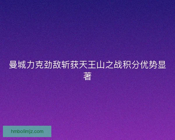 曼城力克劲敌斩获天王山之战积分优势显著