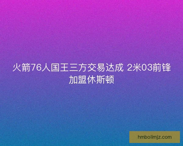 火箭76人国王三方交易达成 2米03前锋加盟休斯顿